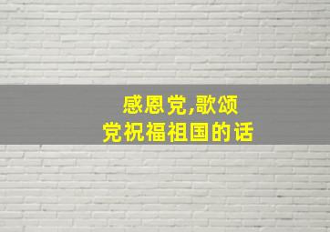 感恩党,歌颂党祝福祖国的话