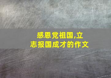 感恩党祖国,立志报国成才的作文