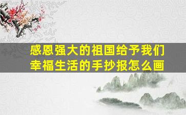 感恩强大的祖国给予我们幸福生活的手抄报怎么画