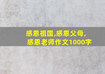 感恩祖国,感恩父母,感恩老师作文1000字