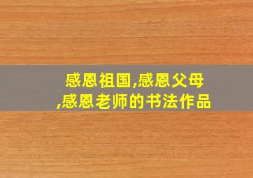 感恩祖国,感恩父母,感恩老师的书法作品