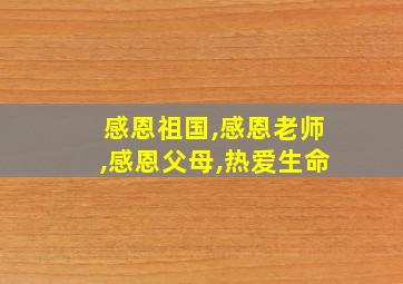 感恩祖国,感恩老师,感恩父母,热爱生命