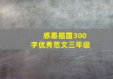 感恩祖国300字优秀范文三年级