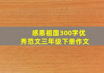 感恩祖国300字优秀范文三年级下册作文