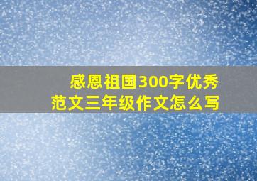 感恩祖国300字优秀范文三年级作文怎么写