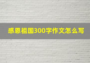 感恩祖国300字作文怎么写