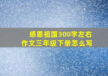 感恩祖国300字左右作文三年级下册怎么写