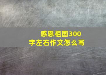 感恩祖国300字左右作文怎么写