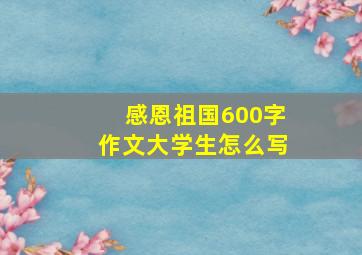 感恩祖国600字作文大学生怎么写