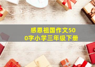 感恩祖国作文500字小学三年级下册