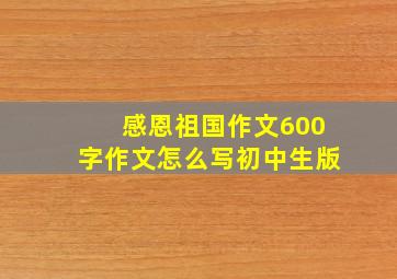 感恩祖国作文600字作文怎么写初中生版