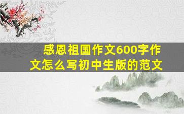 感恩祖国作文600字作文怎么写初中生版的范文