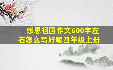 感恩祖国作文600字左右怎么写好呢四年级上册