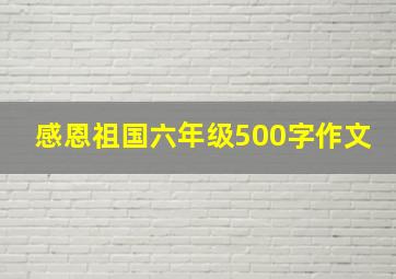 感恩祖国六年级500字作文