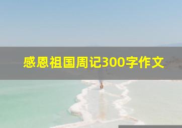 感恩祖国周记300字作文