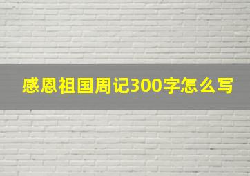 感恩祖国周记300字怎么写