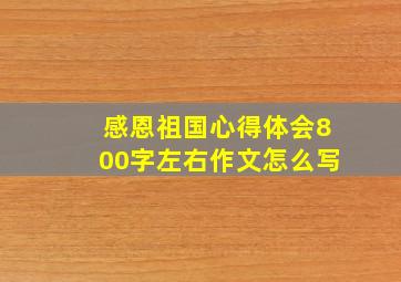 感恩祖国心得体会800字左右作文怎么写