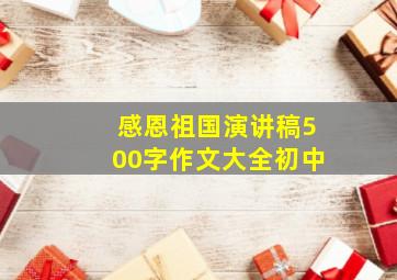 感恩祖国演讲稿500字作文大全初中