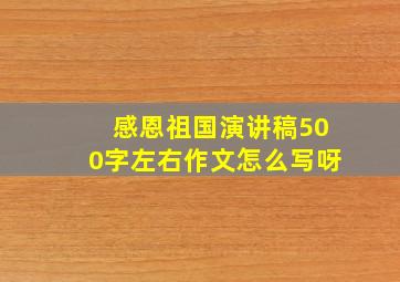 感恩祖国演讲稿500字左右作文怎么写呀