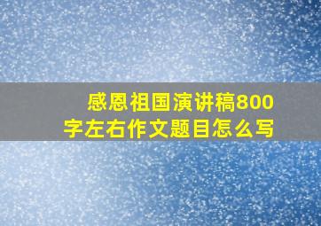 感恩祖国演讲稿800字左右作文题目怎么写