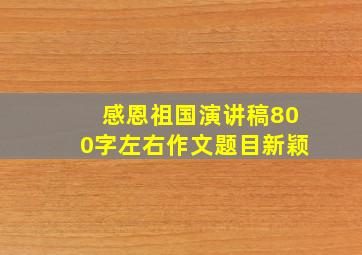 感恩祖国演讲稿800字左右作文题目新颖