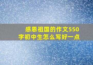 感恩祖国的作文550字初中生怎么写好一点