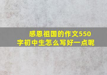 感恩祖国的作文550字初中生怎么写好一点呢