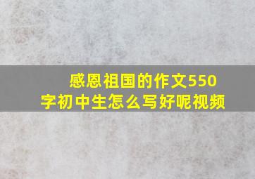 感恩祖国的作文550字初中生怎么写好呢视频