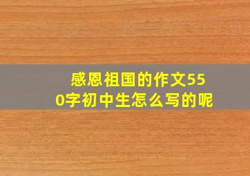 感恩祖国的作文550字初中生怎么写的呢