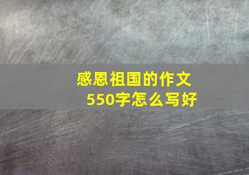 感恩祖国的作文550字怎么写好