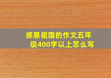 感恩祖国的作文五年级400字以上怎么写