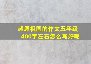 感恩祖国的作文五年级400字左右怎么写好呢