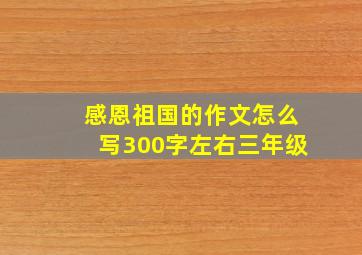 感恩祖国的作文怎么写300字左右三年级