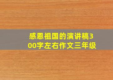 感恩祖国的演讲稿300字左右作文三年级