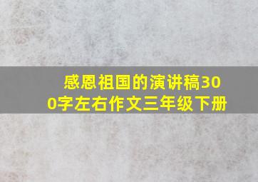 感恩祖国的演讲稿300字左右作文三年级下册