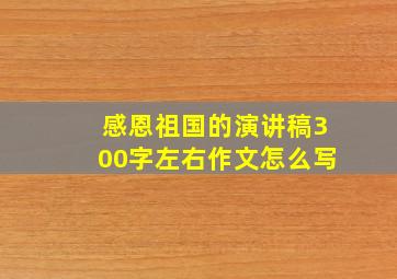 感恩祖国的演讲稿300字左右作文怎么写