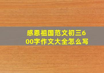 感恩祖国范文初三600字作文大全怎么写