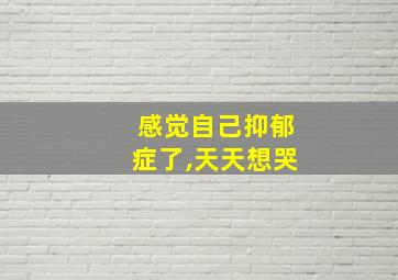 感觉自己抑郁症了,天天想哭