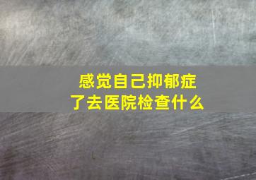 感觉自己抑郁症了去医院检查什么