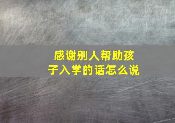 感谢别人帮助孩子入学的话怎么说