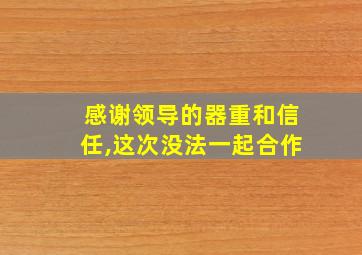 感谢领导的器重和信任,这次没法一起合作