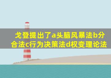 戈登提出了a头脑风暴法b分合法c行为决策法d权变理论法