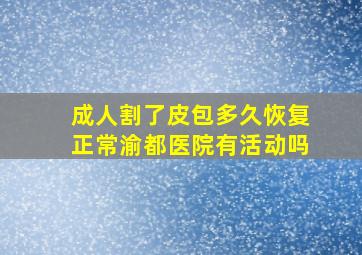 成人割了皮包多久恢复正常渝都医院有活动吗