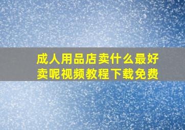 成人用品店卖什么最好卖呢视频教程下载免费