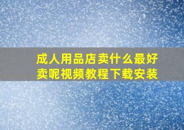 成人用品店卖什么最好卖呢视频教程下载安装