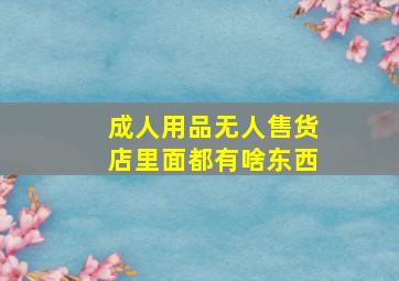 成人用品无人售货店里面都有啥东西