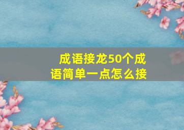 成语接龙50个成语简单一点怎么接