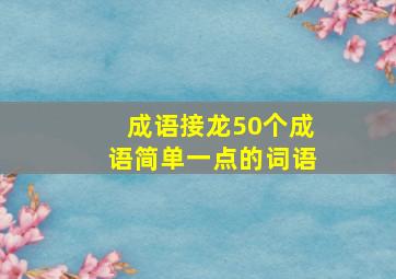 成语接龙50个成语简单一点的词语