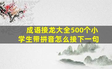 成语接龙大全500个小学生带拼音怎么接下一句