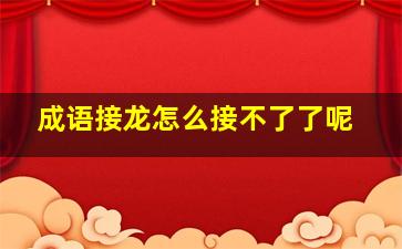 成语接龙怎么接不了了呢